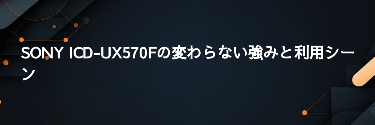 SONY ICD-UX570Fの変わらない強みと利用シーン