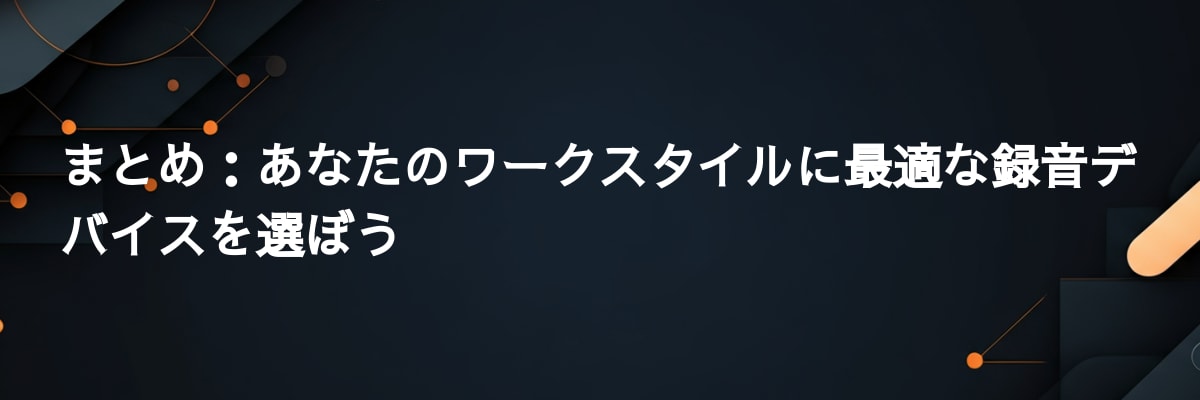 まとめ：あなたのワークスタイルに最適な録音デバイスを選ぼう