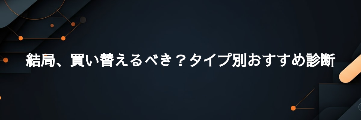 結局、買い替えるべき？タイプ別おすすめ診断