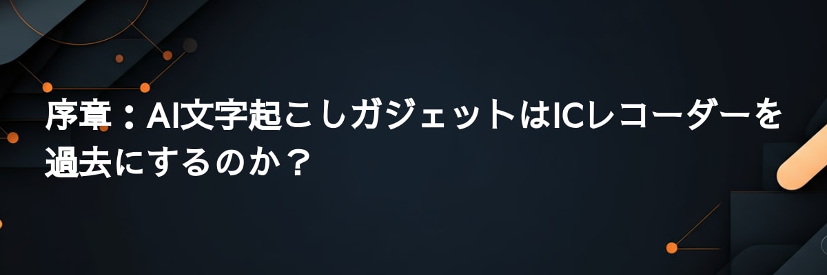 序章：AI文字起こしガジェットはICレコーダーを過去にするのか？