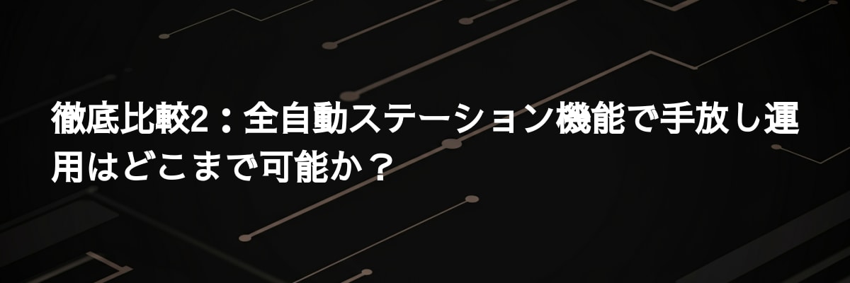 徹底比較2：全自動ステーション機能で手放し運用はどこまで可能か？