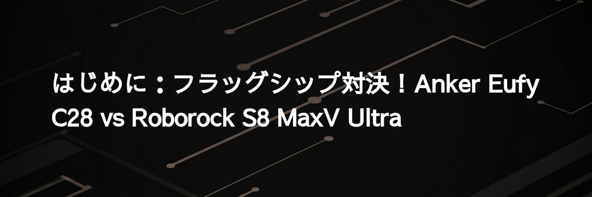 はじめに：フラッグシップ対決！Anker Eufy C28 vs Roborock S8 MaxV Ultra
